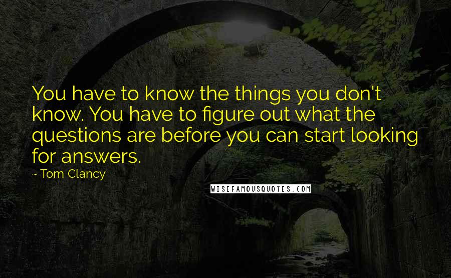 Tom Clancy Quotes: You have to know the things you don't know. You have to figure out what the questions are before you can start looking for answers.