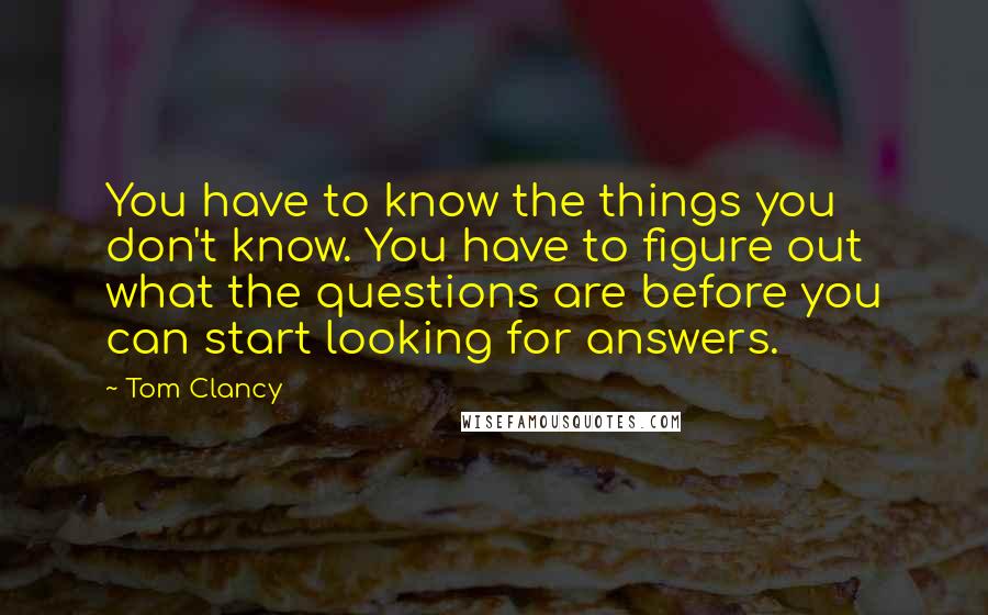 Tom Clancy Quotes: You have to know the things you don't know. You have to figure out what the questions are before you can start looking for answers.