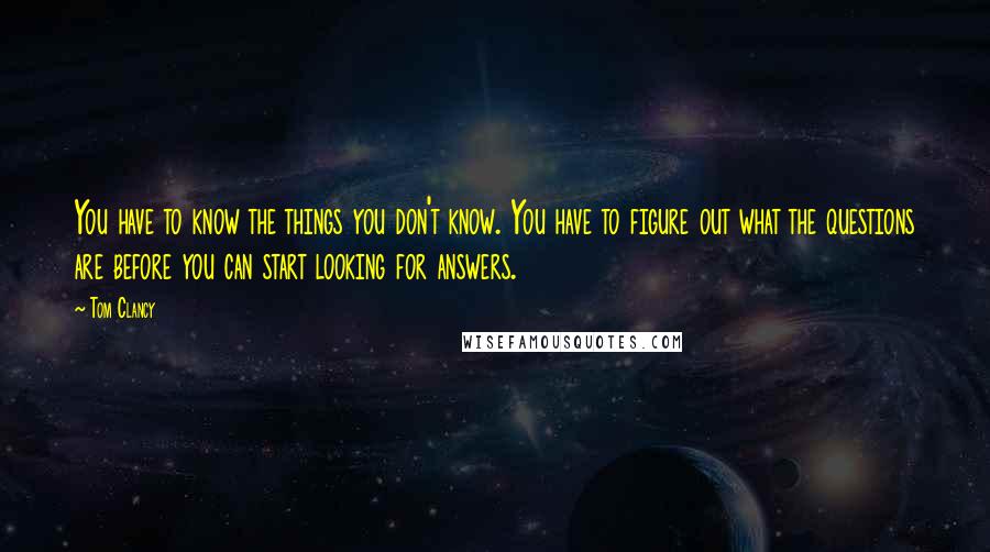 Tom Clancy Quotes: You have to know the things you don't know. You have to figure out what the questions are before you can start looking for answers.