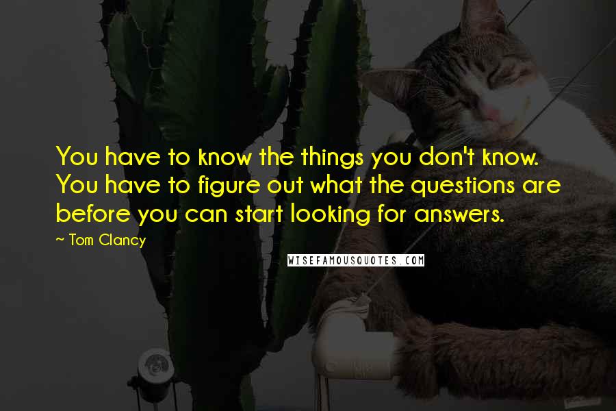 Tom Clancy Quotes: You have to know the things you don't know. You have to figure out what the questions are before you can start looking for answers.
