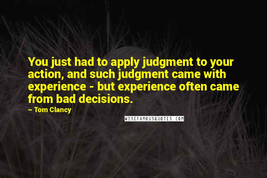 Tom Clancy Quotes: You just had to apply judgment to your action, and such judgment came with experience - but experience often came from bad decisions.