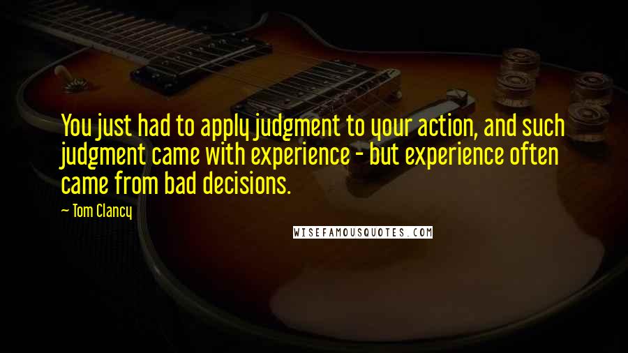 Tom Clancy Quotes: You just had to apply judgment to your action, and such judgment came with experience - but experience often came from bad decisions.