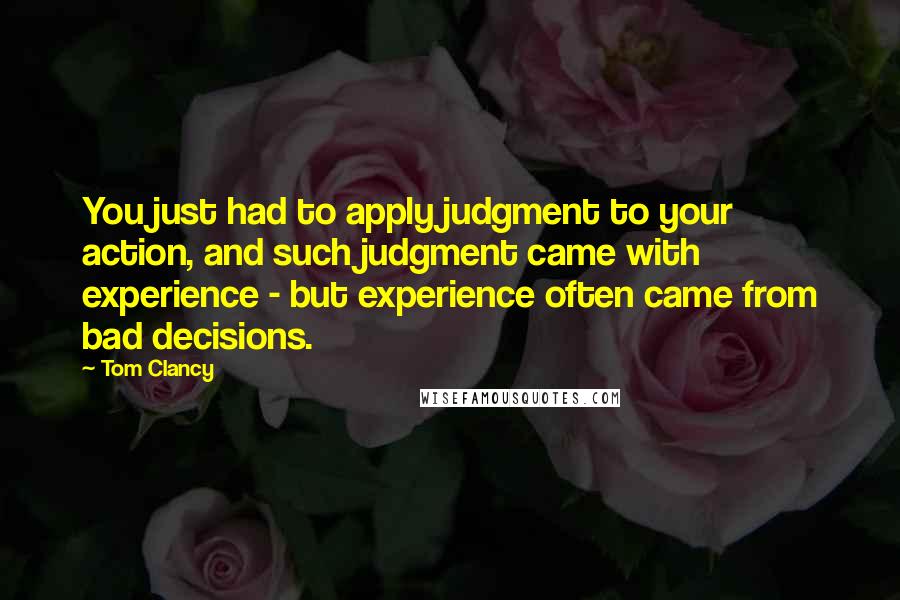 Tom Clancy Quotes: You just had to apply judgment to your action, and such judgment came with experience - but experience often came from bad decisions.