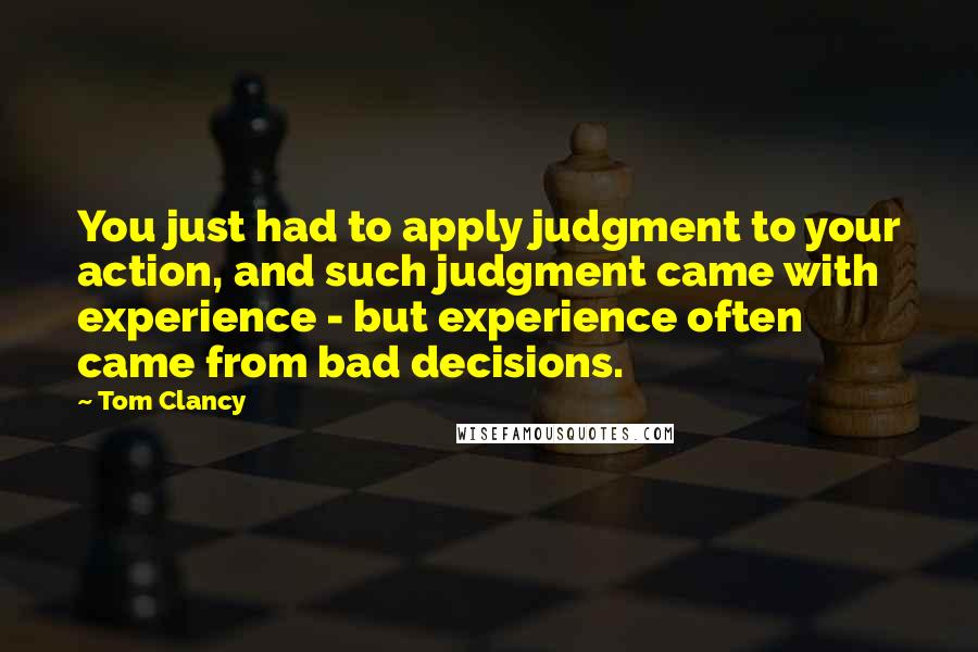 Tom Clancy Quotes: You just had to apply judgment to your action, and such judgment came with experience - but experience often came from bad decisions.