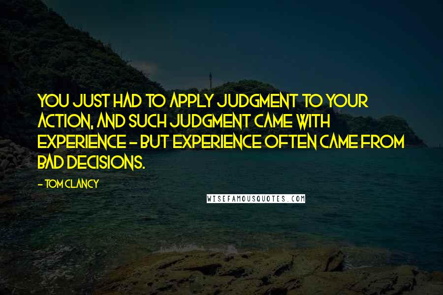 Tom Clancy Quotes: You just had to apply judgment to your action, and such judgment came with experience - but experience often came from bad decisions.