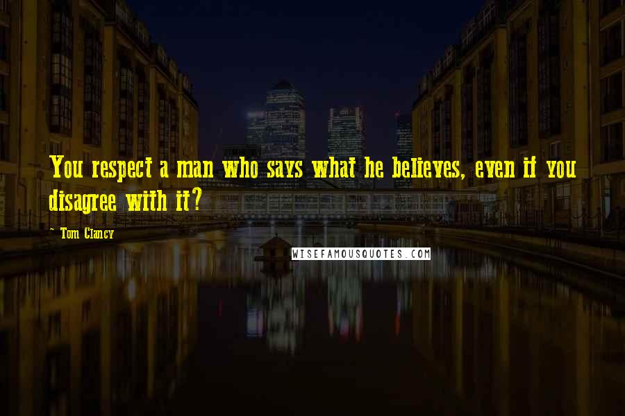 Tom Clancy Quotes: You respect a man who says what he believes, even if you disagree with it?