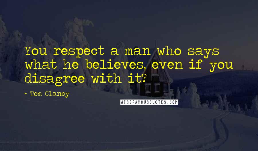 Tom Clancy Quotes: You respect a man who says what he believes, even if you disagree with it?