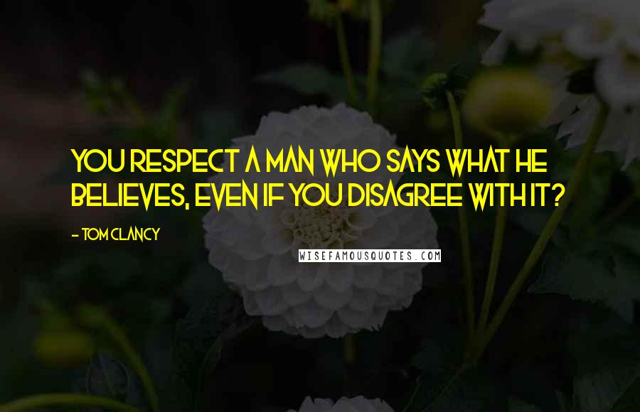 Tom Clancy Quotes: You respect a man who says what he believes, even if you disagree with it?