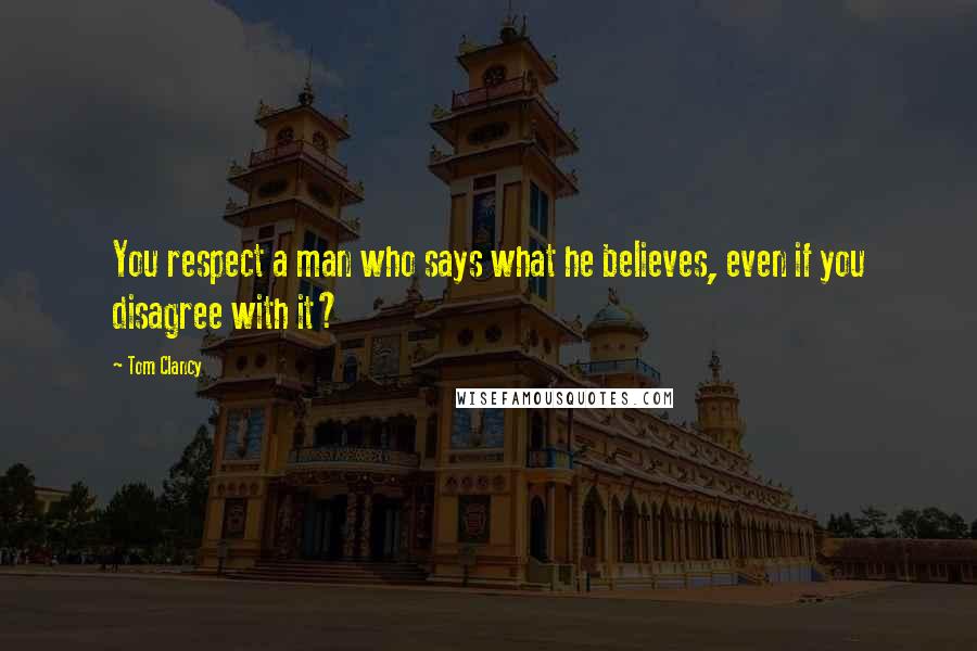Tom Clancy Quotes: You respect a man who says what he believes, even if you disagree with it?
