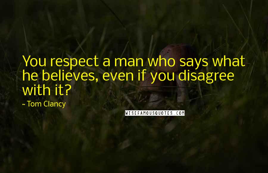 Tom Clancy Quotes: You respect a man who says what he believes, even if you disagree with it?