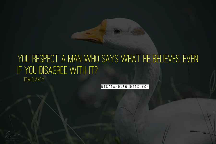 Tom Clancy Quotes: You respect a man who says what he believes, even if you disagree with it?