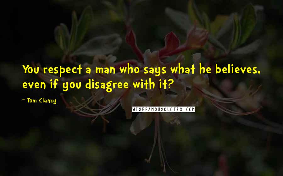 Tom Clancy Quotes: You respect a man who says what he believes, even if you disagree with it?