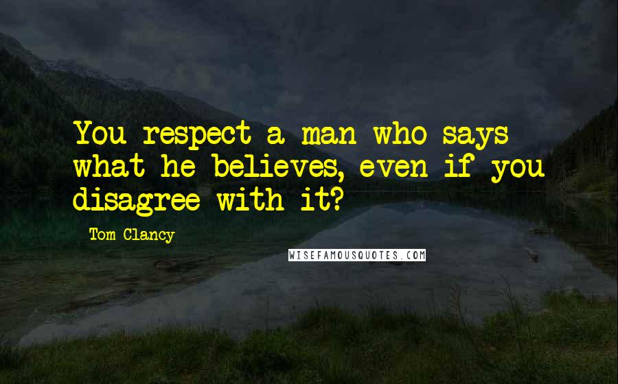 Tom Clancy Quotes: You respect a man who says what he believes, even if you disagree with it?