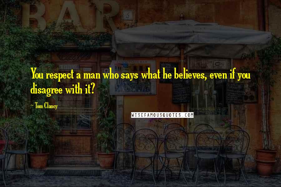 Tom Clancy Quotes: You respect a man who says what he believes, even if you disagree with it?