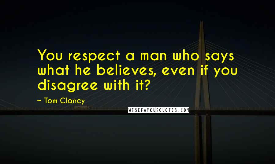 Tom Clancy Quotes: You respect a man who says what he believes, even if you disagree with it?