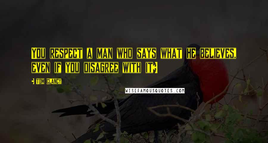 Tom Clancy Quotes: You respect a man who says what he believes, even if you disagree with it?