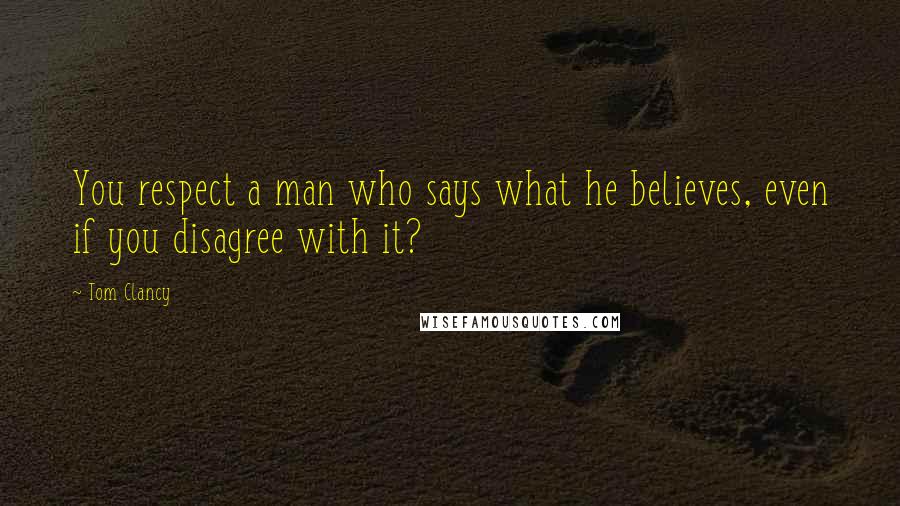 Tom Clancy Quotes: You respect a man who says what he believes, even if you disagree with it?