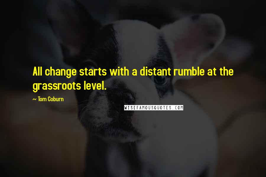 Tom Coburn Quotes: All change starts with a distant rumble at the grassroots level.