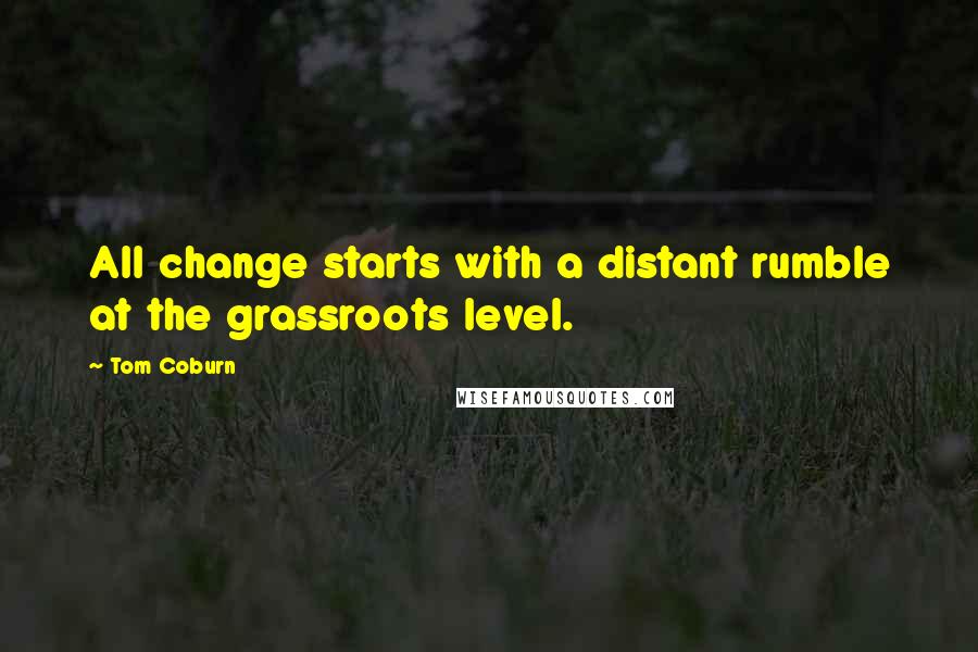 Tom Coburn Quotes: All change starts with a distant rumble at the grassroots level.