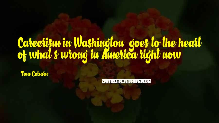 Tom Coburn Quotes: Careerism in Washington "goes to the heart of what's wrong in America right now."