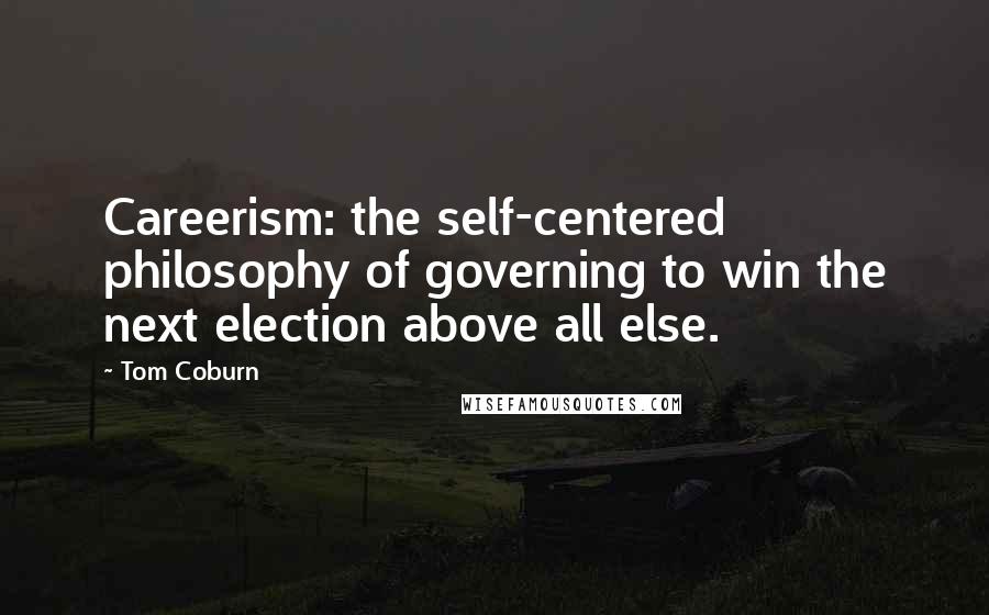 Tom Coburn Quotes: Careerism: the self-centered philosophy of governing to win the next election above all else.