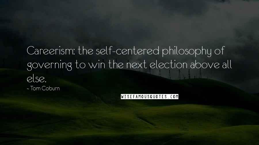 Tom Coburn Quotes: Careerism: the self-centered philosophy of governing to win the next election above all else.