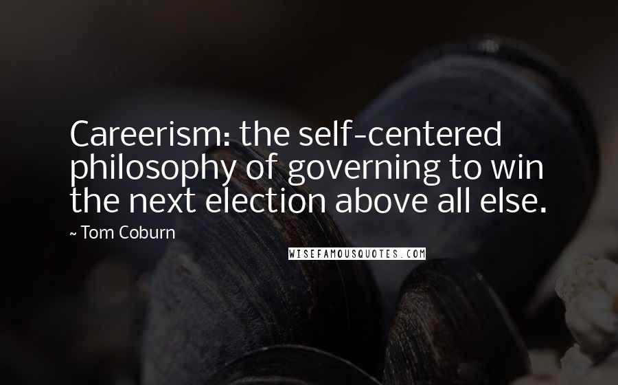 Tom Coburn Quotes: Careerism: the self-centered philosophy of governing to win the next election above all else.