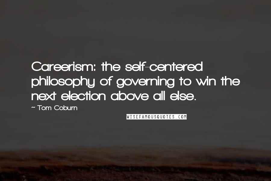 Tom Coburn Quotes: Careerism: the self-centered philosophy of governing to win the next election above all else.