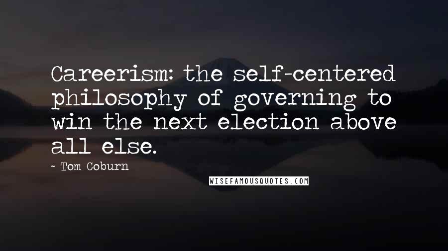 Tom Coburn Quotes: Careerism: the self-centered philosophy of governing to win the next election above all else.