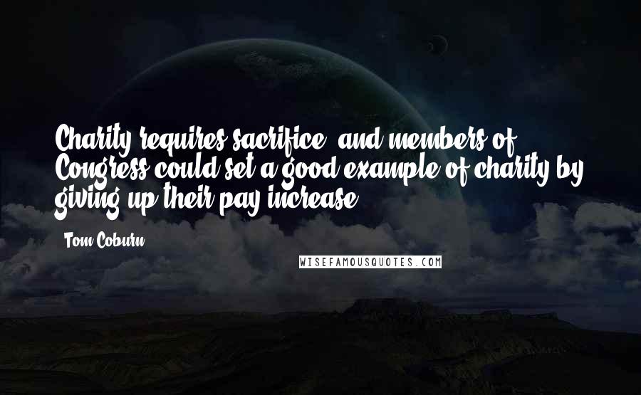 Tom Coburn Quotes: Charity requires sacrifice, and members of Congress could set a good example of charity by giving up their pay increase.