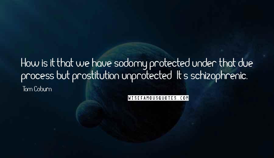 Tom Coburn Quotes: How is it that we have sodomy protected under that due process but prostitution unprotected? It's schizophrenic.