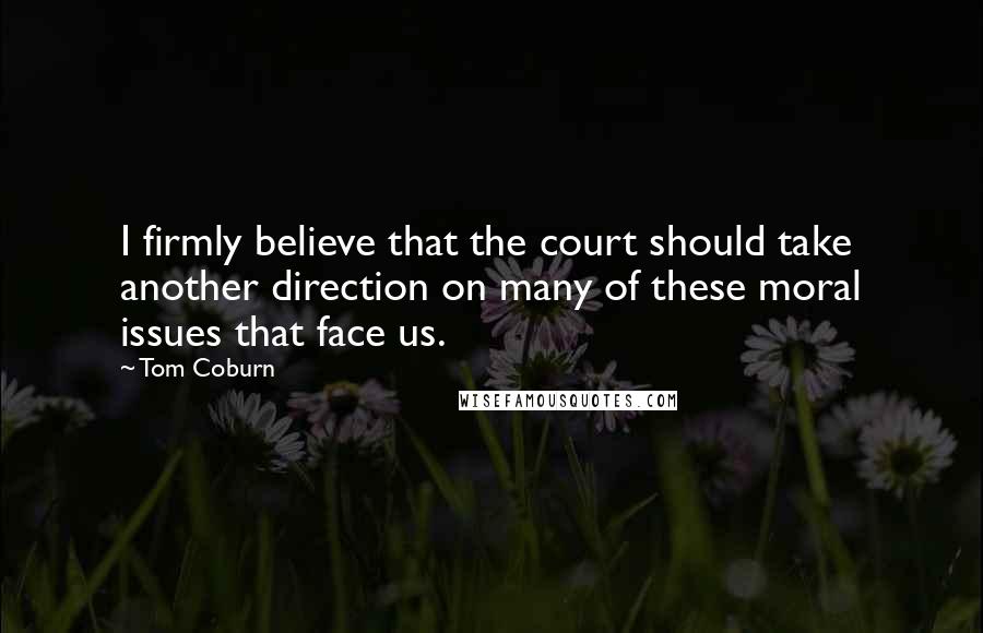 Tom Coburn Quotes: I firmly believe that the court should take another direction on many of these moral issues that face us.