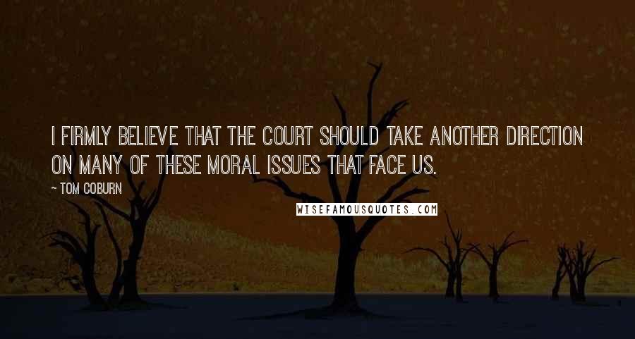 Tom Coburn Quotes: I firmly believe that the court should take another direction on many of these moral issues that face us.