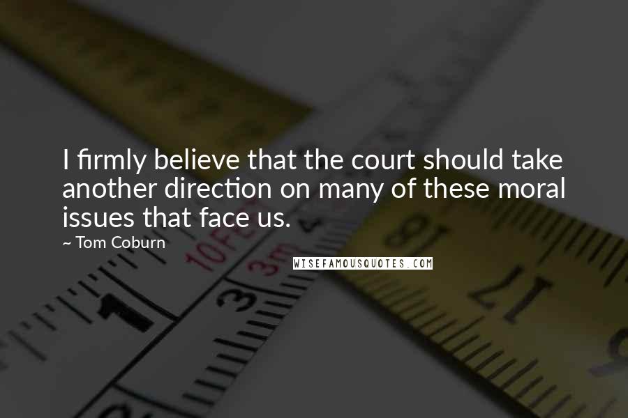 Tom Coburn Quotes: I firmly believe that the court should take another direction on many of these moral issues that face us.