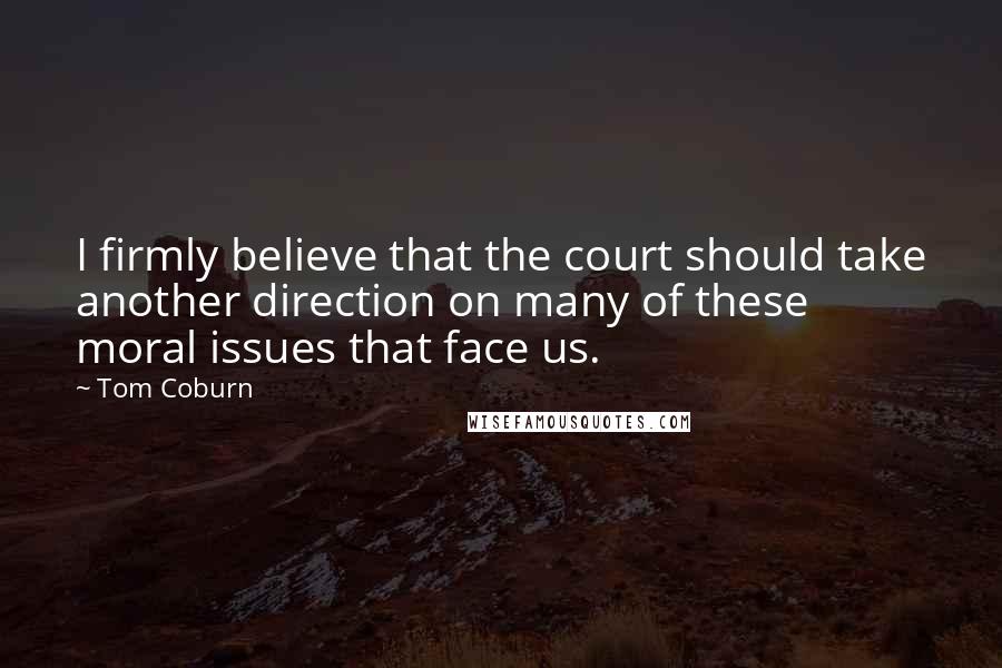 Tom Coburn Quotes: I firmly believe that the court should take another direction on many of these moral issues that face us.