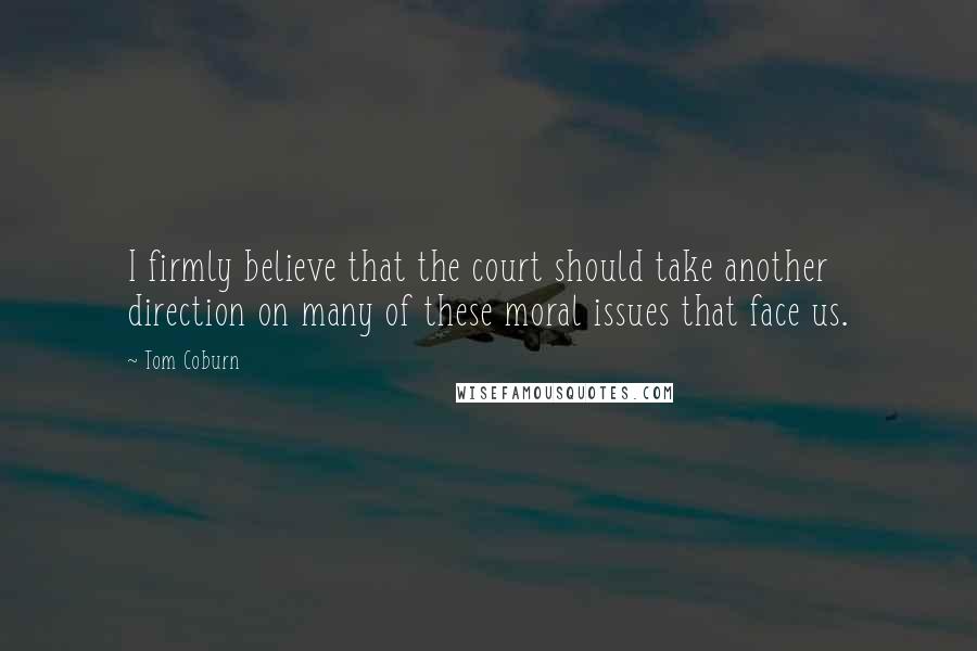 Tom Coburn Quotes: I firmly believe that the court should take another direction on many of these moral issues that face us.