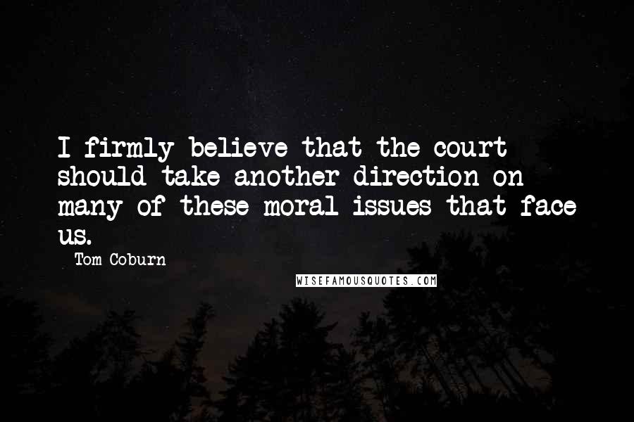 Tom Coburn Quotes: I firmly believe that the court should take another direction on many of these moral issues that face us.