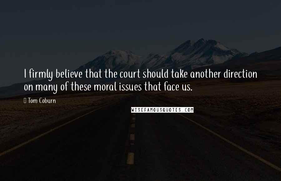 Tom Coburn Quotes: I firmly believe that the court should take another direction on many of these moral issues that face us.