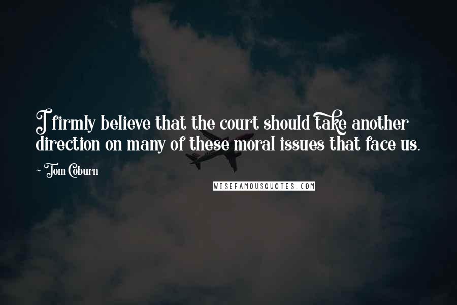 Tom Coburn Quotes: I firmly believe that the court should take another direction on many of these moral issues that face us.