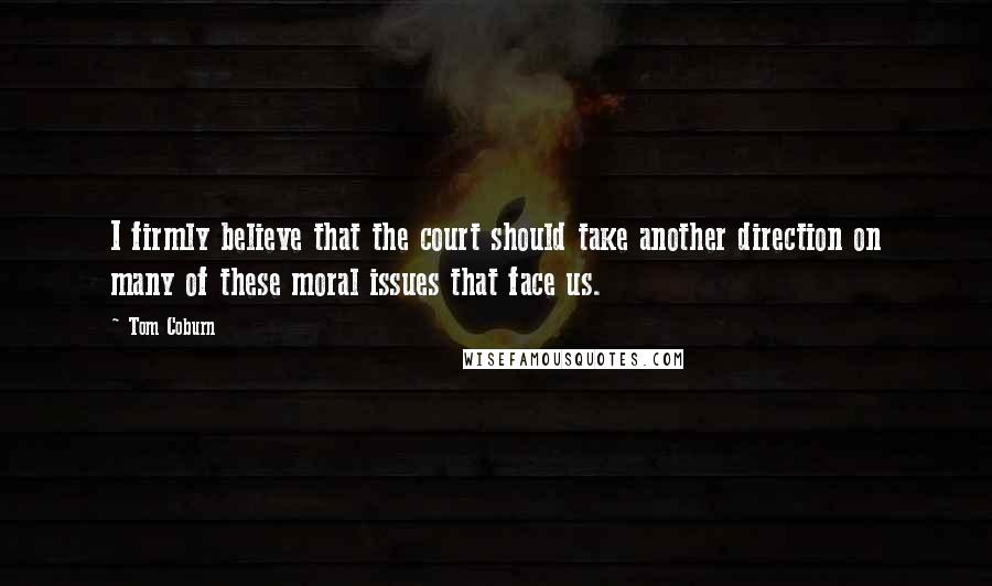 Tom Coburn Quotes: I firmly believe that the court should take another direction on many of these moral issues that face us.