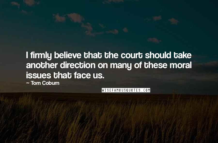 Tom Coburn Quotes: I firmly believe that the court should take another direction on many of these moral issues that face us.