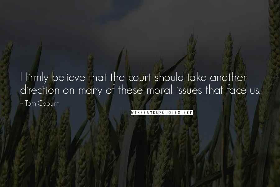 Tom Coburn Quotes: I firmly believe that the court should take another direction on many of these moral issues that face us.