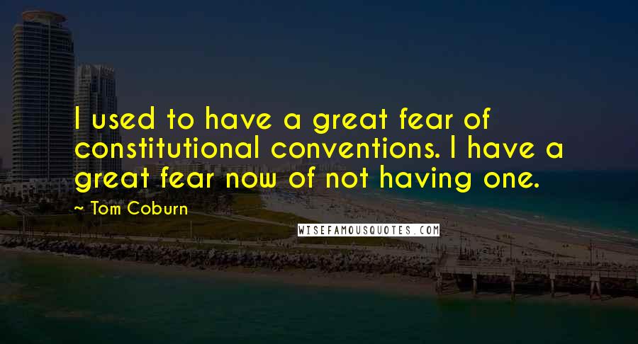 Tom Coburn Quotes: I used to have a great fear of constitutional conventions. I have a great fear now of not having one.