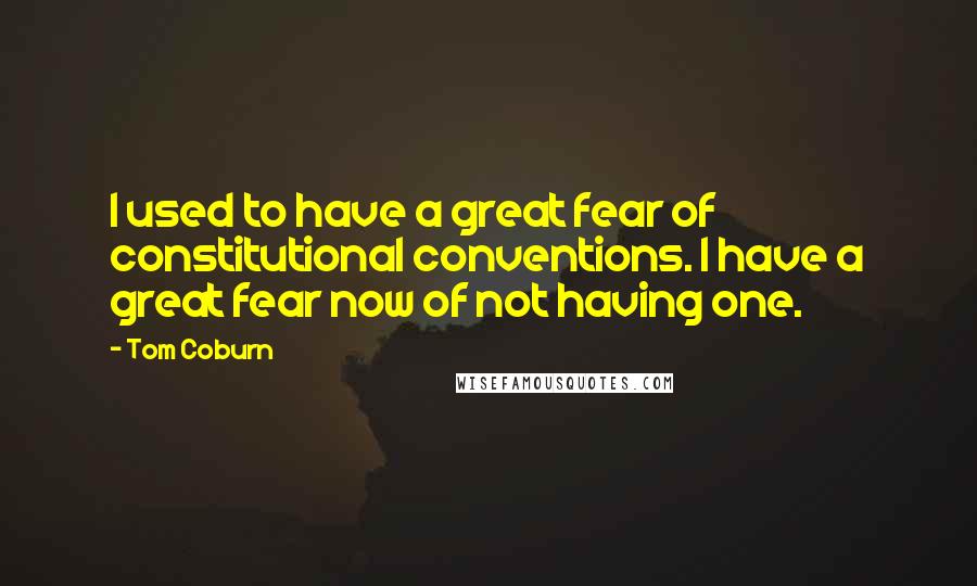 Tom Coburn Quotes: I used to have a great fear of constitutional conventions. I have a great fear now of not having one.