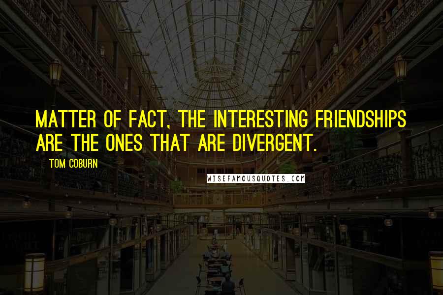 Tom Coburn Quotes: Matter of fact, the interesting friendships are the ones that are divergent.