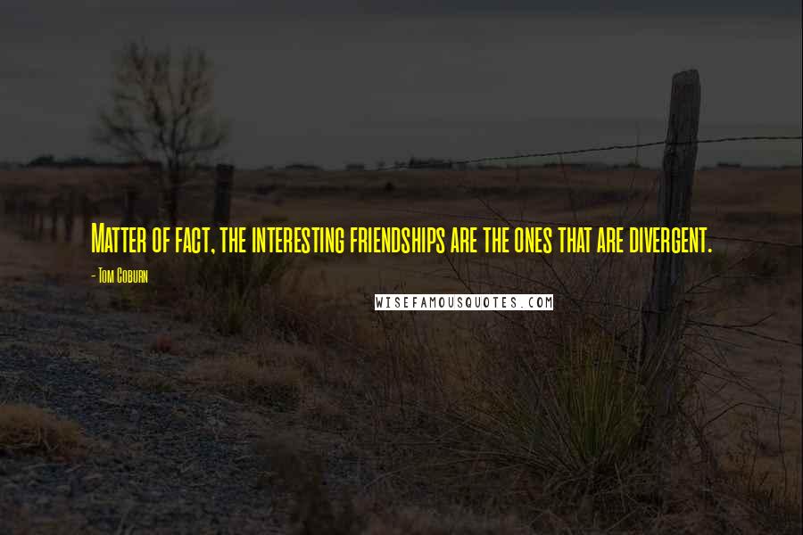 Tom Coburn Quotes: Matter of fact, the interesting friendships are the ones that are divergent.