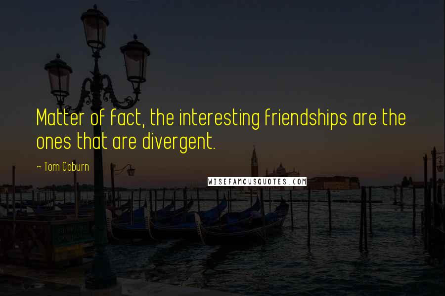 Tom Coburn Quotes: Matter of fact, the interesting friendships are the ones that are divergent.