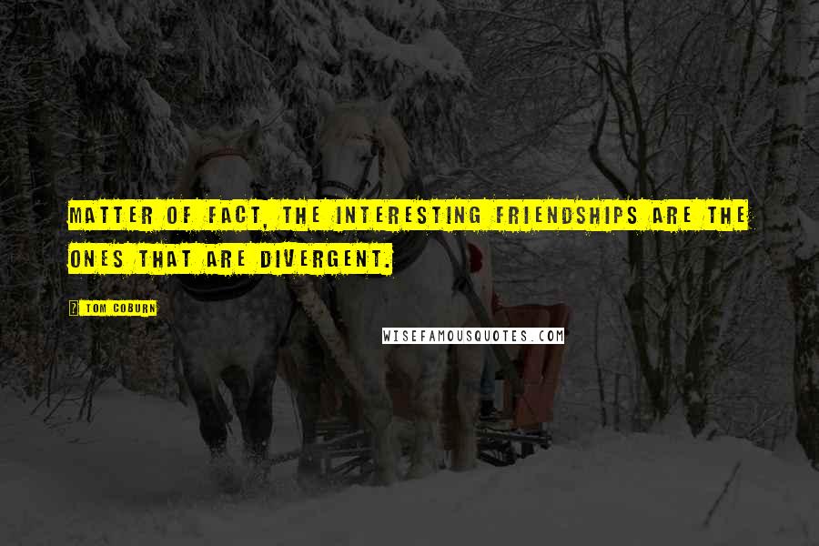 Tom Coburn Quotes: Matter of fact, the interesting friendships are the ones that are divergent.