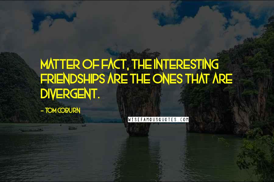 Tom Coburn Quotes: Matter of fact, the interesting friendships are the ones that are divergent.