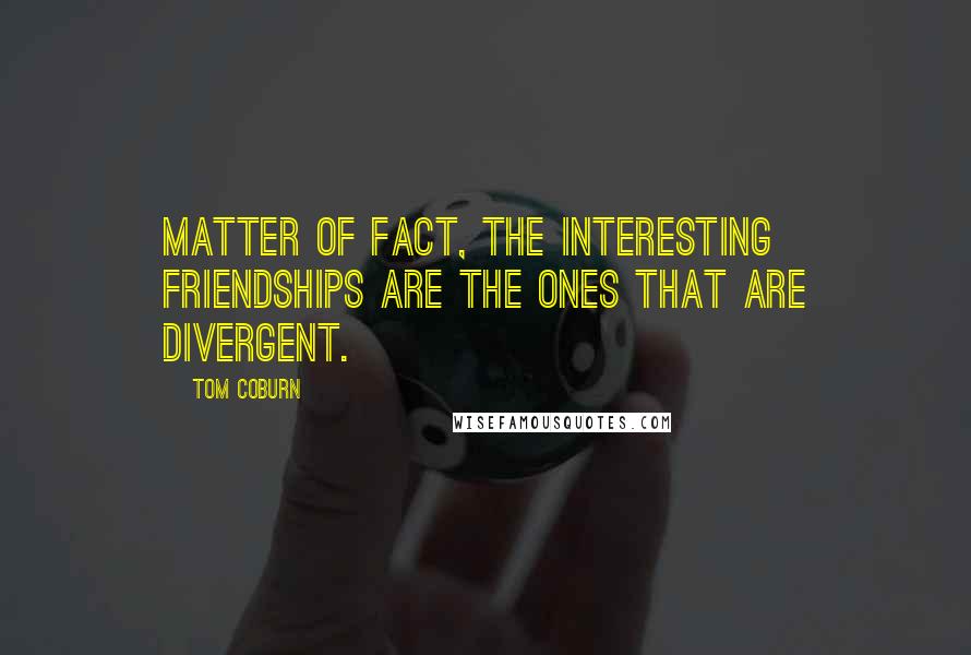 Tom Coburn Quotes: Matter of fact, the interesting friendships are the ones that are divergent.